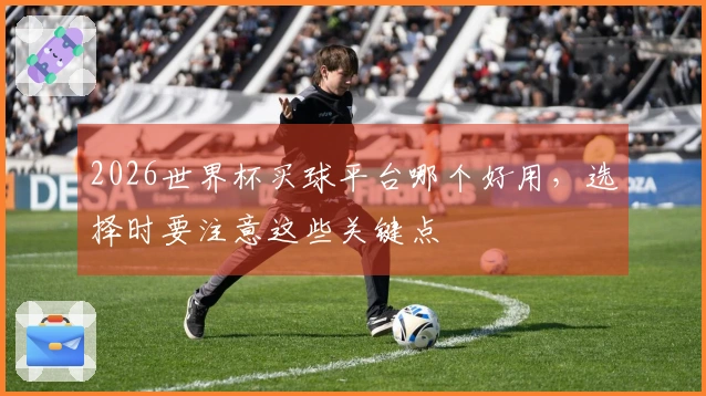 2026世界杯买球平台哪个好用，选择时要注意这些关键点
