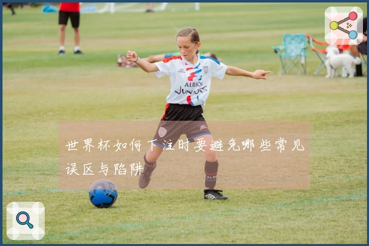 世界杯如何下注时要避免哪些常见误区与陷阱