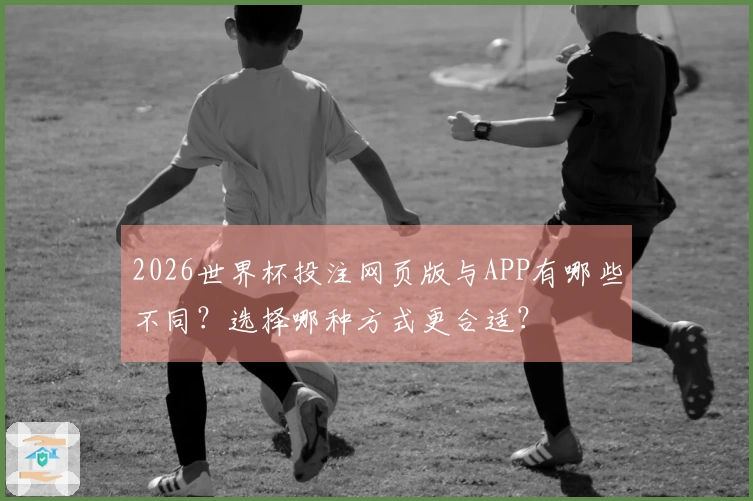 2026世界杯投注网页版与APP有哪些不同?选择哪种方式更合适?