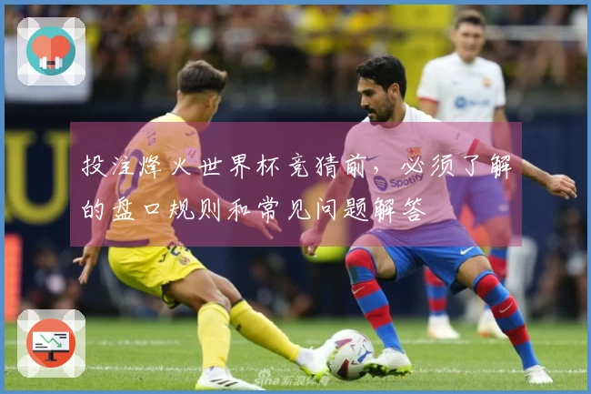 投注烽火世界杯竞猜前，必须了解的盘口规则和常见问题解答