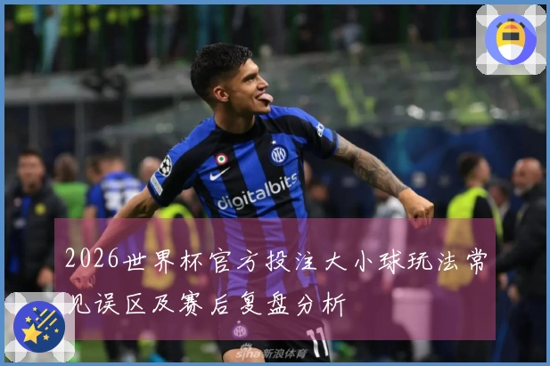 2026世界杯官方投注大小球玩法常见误区及赛后复盘分析