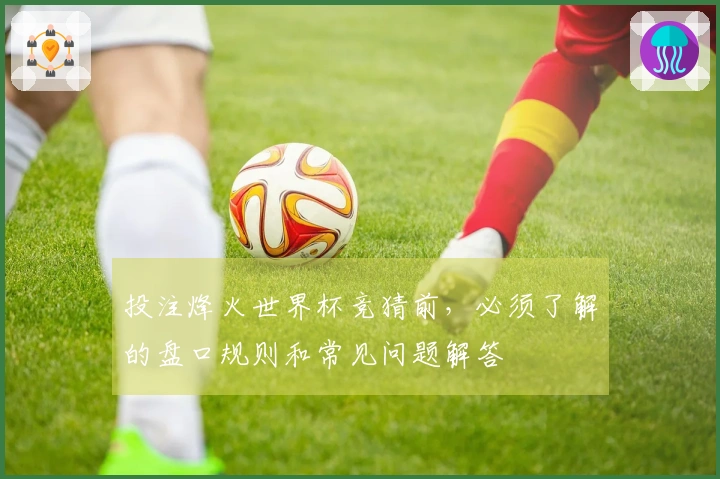 投注烽火世界杯竞猜前，必须了解的盘口规则和常见问题解答