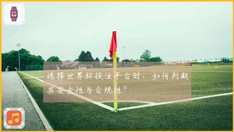 选择世界杯投注平台时，如何判断其安全性与合规性？