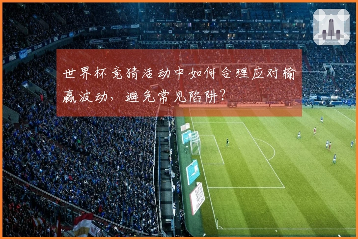 世界杯竞猜活动中如何合理应对输赢波动,避免常见陷阱?
