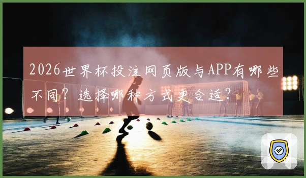 2026世界杯投注网页版与APP有哪些不同？选择哪种方式更合适？